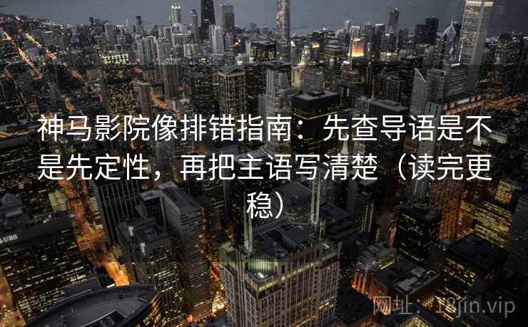 神马影院像排错指南：先查导语是不是先定性，再把主语写清楚（读完更稳）