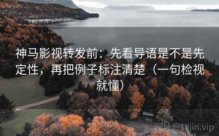 神马影视转发前：先看导语是不是先定性，再把例子标注清楚（一句检视就懂）