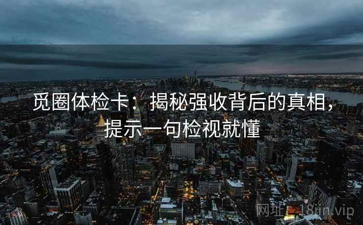 觅圈体检卡：揭秘强收背后的真相，提示一句检视就懂