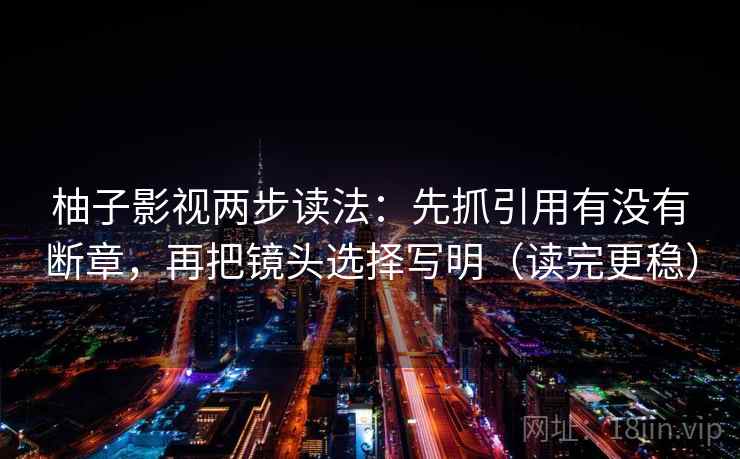 柚子影视两步读法：先抓引用有没有断章，再把镜头选择写明（读完更稳）
