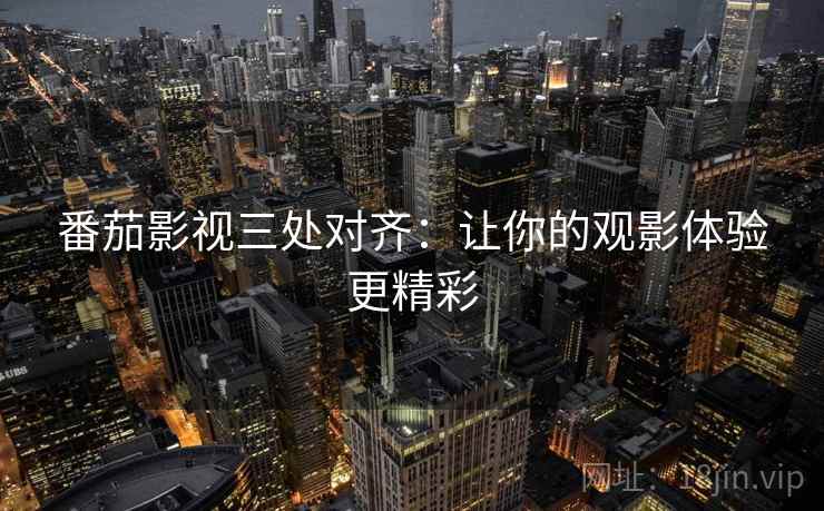 番茄影视三处对齐：让你的观影体验更精彩