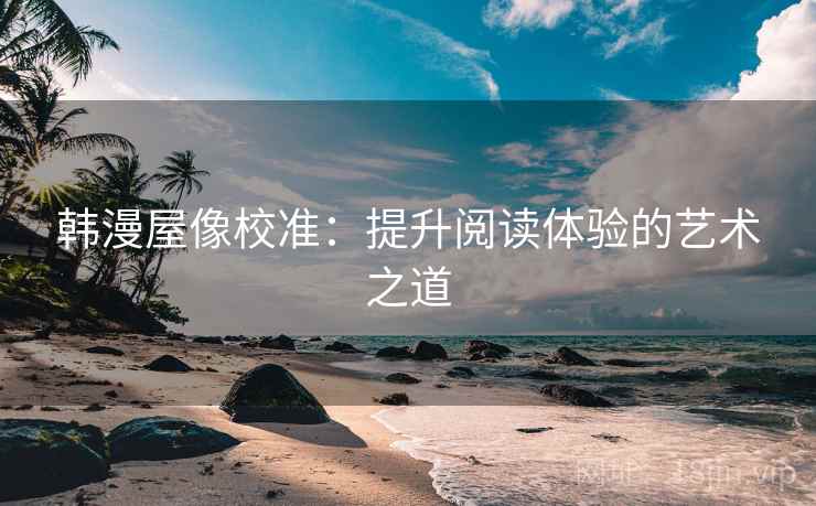 韩漫屋像校准:提升阅读体验的艺术之道 韩漫屋像校准:提升阅读体验的艺术之道