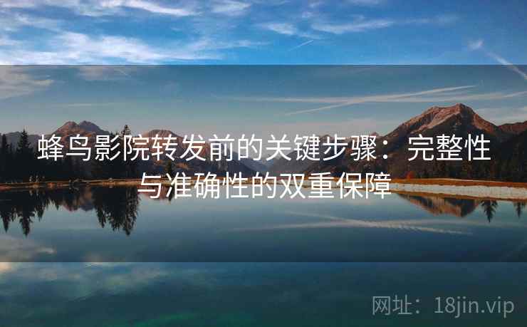 蜂鸟影院转发前的关键步骤：完整性与准确性的双重保障