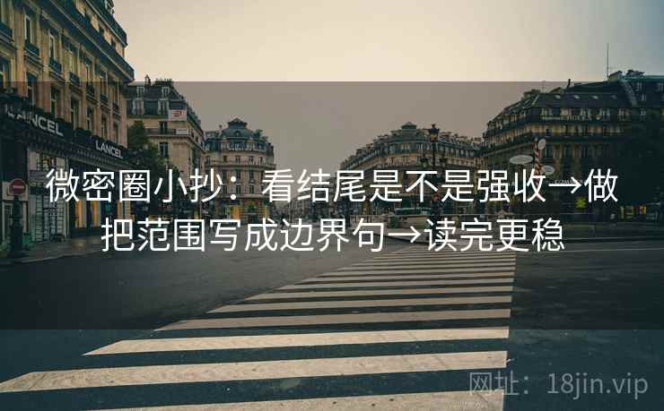 微密圈小抄:看结尾是不是强收→做把范围写成边界句→读完更稳 微密圈小抄:看结尾是不是强收→做把范围写成边界句→读完更稳