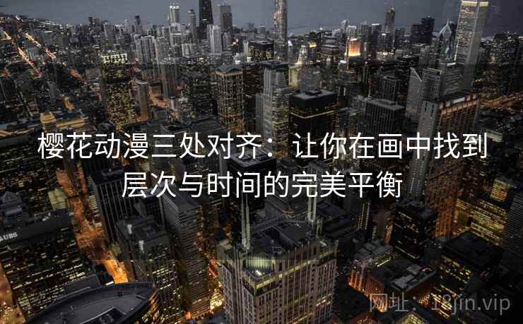樱花动漫三处对齐：让你在画中找到层次与时间的完美平衡