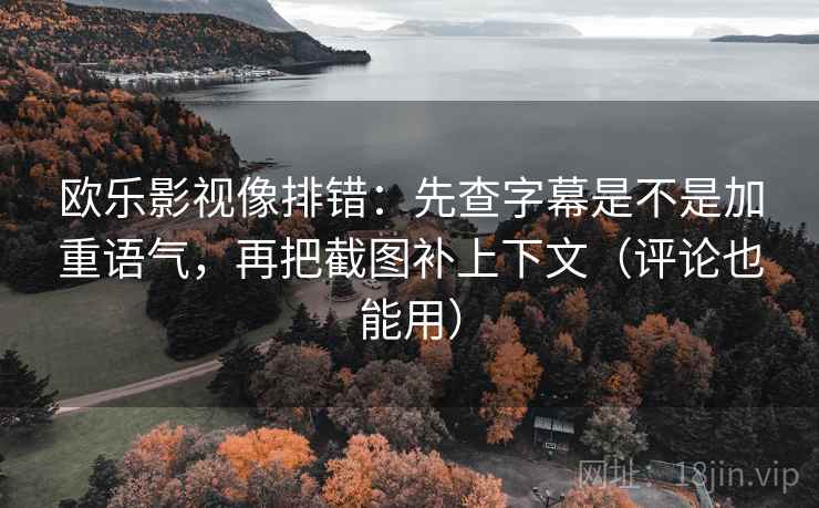 欧乐影视像排错：先查字幕是不是加重语气，再把截图补上下文（评论也能用）