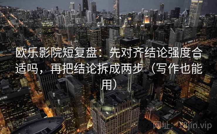 欧乐影院短复盘：先对齐结论强度合适吗，再把结论拆成两步（写作也能用）