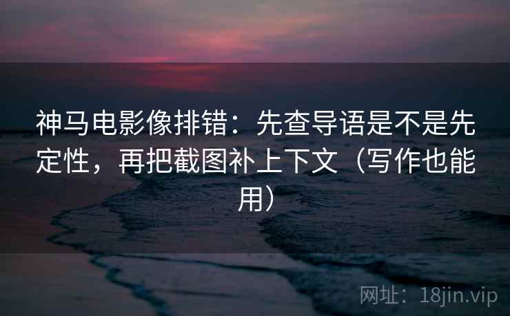 神马电影像排错：先查导语是不是先定性，再把截图补上下文（写作也能用）