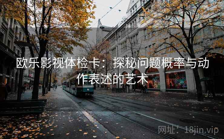 欧乐影视体检卡：探秘问题概率与动作表述的艺术