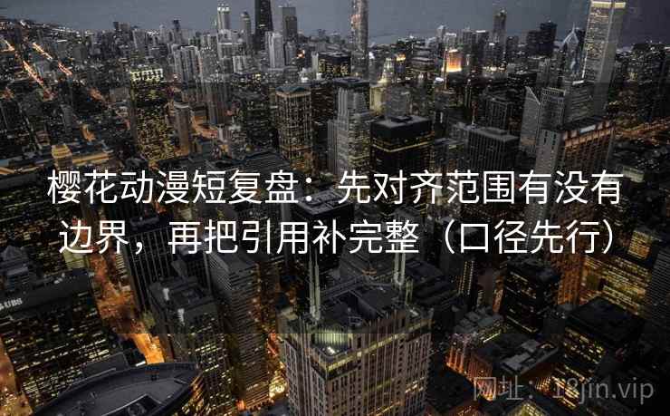 樱花动漫短复盘：先对齐范围有没有边界，再把引用补完整（口径先行）