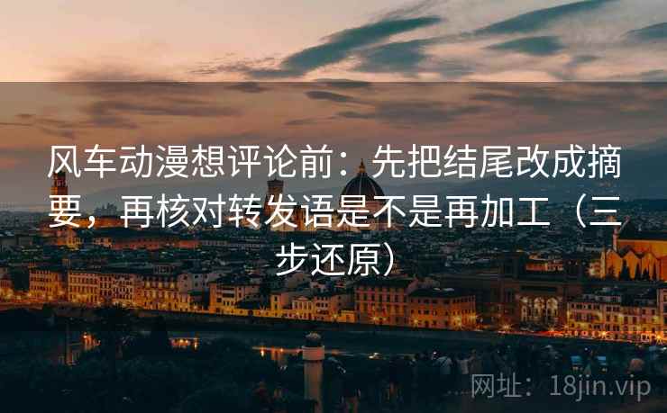 风车动漫想评论前：先把结尾改成摘要，再核对转发语是不是再加工（三步还原）