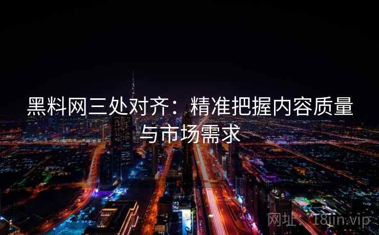 黑料网三处对齐：精准把握内容质量与市场需求