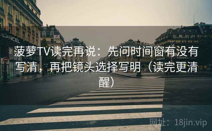 菠萝TV读完再说：先问时间窗有没有写清，再把镜头选择写明（读完更清醒）