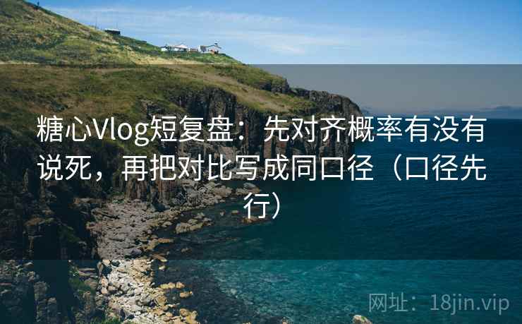 糖心Vlog短复盘：先对齐概率有没有说死，再把对比写成同口径（口径先行）