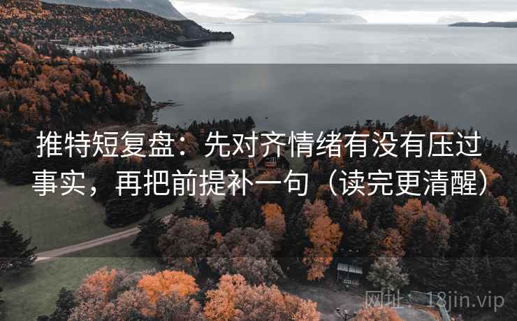 推特短复盘：先对齐情绪有没有压过事实，再把前提补一句（读完更清醒）