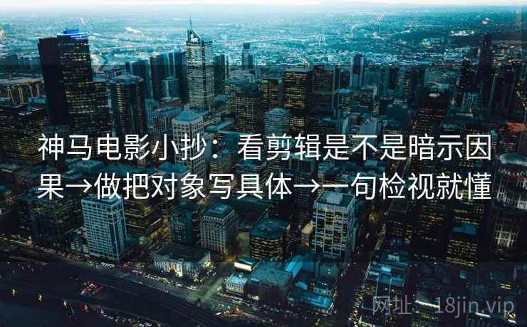 神马电影小抄：看剪辑是不是暗示因果→做把对象写具体→一句检视就懂