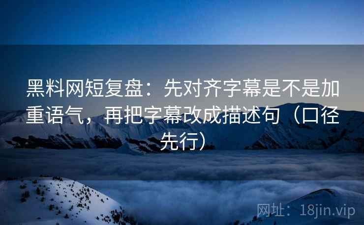 黑料网短复盘：先对齐字幕是不是加重语气，再把字幕改成描述句（口径先行）