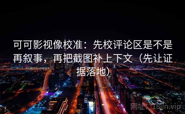 可可影视像校准：先校评论区是不是再叙事，再把截图补上下文（先让证据落地）