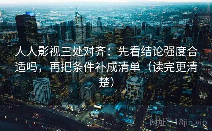 人人影视三处对齐：先看结论强度合适吗，再把条件补成清单（读完更清楚）