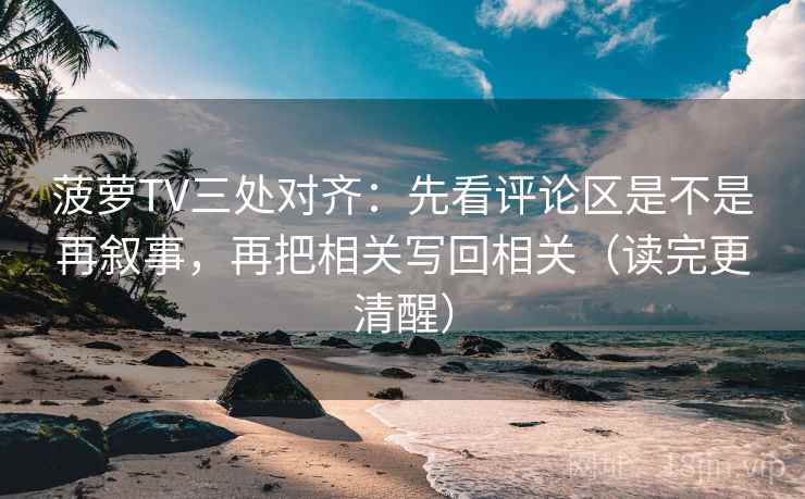 菠萝TV三处对齐：先看评论区是不是再叙事，再把相关写回相关（读完更清醒）