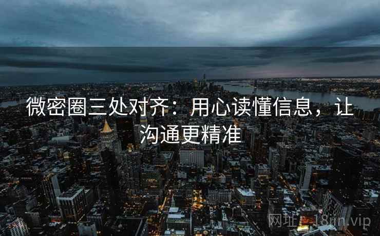 微密圈三处对齐：用心读懂信息，让沟通更精准