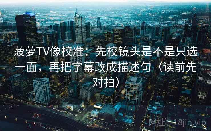 菠萝TV像校准：先校镜头是不是只选一面，再把字幕改成描述句（读前先对拍）