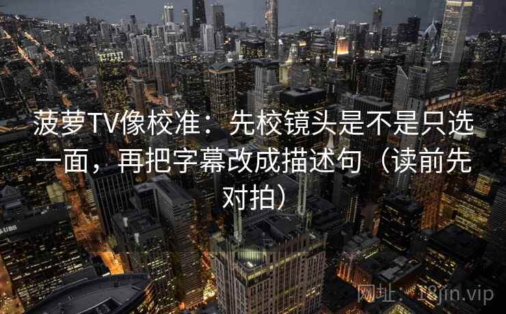菠萝TV像校准：先校镜头是不是只选一面，再把字幕改成描述句（读前先对拍）