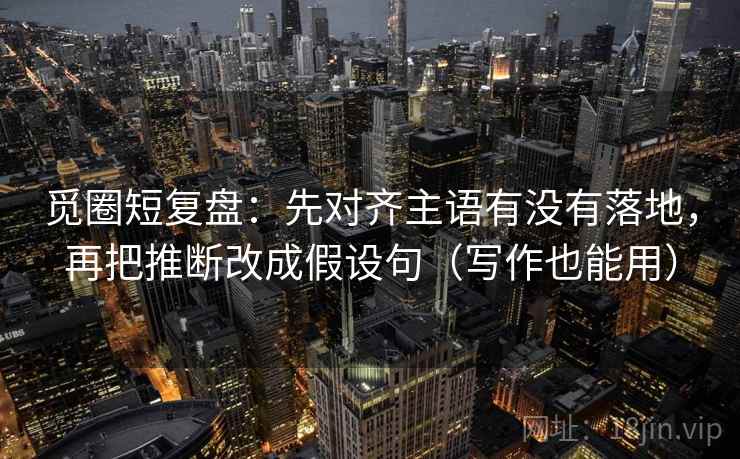 觅圈短复盘:先对齐主语有没有落地,再把推断改成假设句(写作也能用) 觅圈短复盘:先对齐主语有没有落地,再把推断改成假设句(写作也能用)