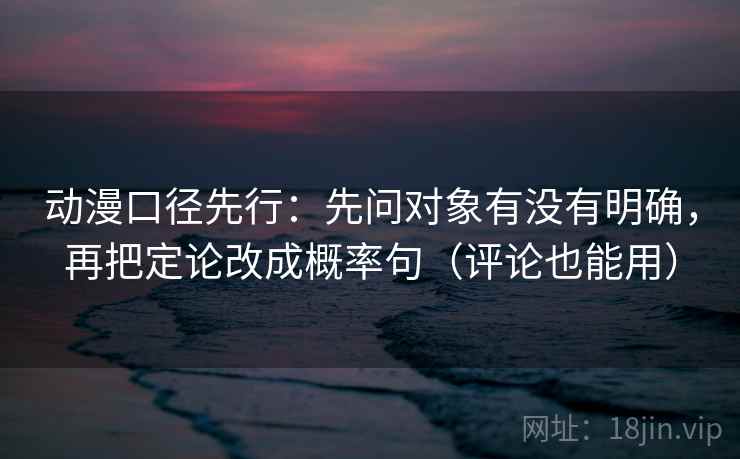 动漫口径先行:先问对象有没有明确,再把定论改成概率句(评论也能用) 动漫口径先行:先问对象有没有明确,再把定论改成概率句(评论也能用)
