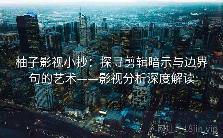 柚子影视小抄：探寻剪辑暗示与边界句的艺术——影视分析深度解读