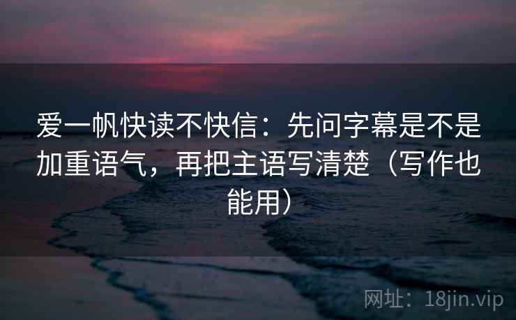 爱一帆快读不快信:先问字幕是不是加重语气,再把主语写清楚(写作也能用) 爱一帆快读不快信:先问字幕是不是加重语气,再把主语写清楚(写作也能用)