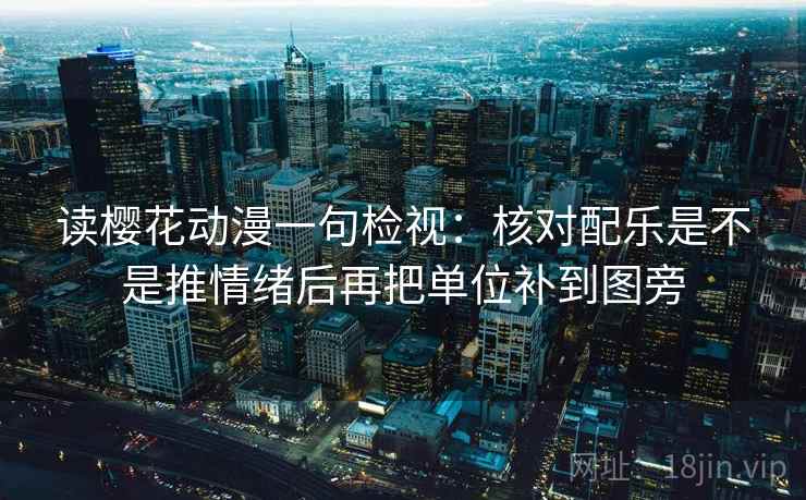 读樱花动漫一句检视:核对配乐是不是推情绪后再把单位补到图旁 读樱花动漫一句检视:核对配乐是不是推情绪后再把单位补到图旁