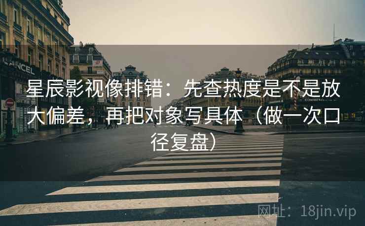 星辰影视像排错:先查热度是不是放大偏差,再把对象写具体(做一次口径复盘) 星辰影视像排错:先查热度是不是放大偏差,再把对象写具体(做一次口径复盘)