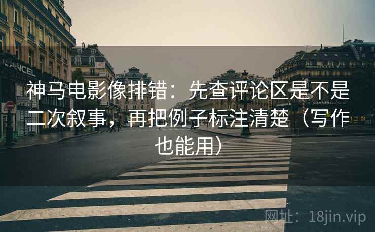 神马电影像排错:先查评论区是不是二次叙事,再把例子标注清楚(写作也能用) 神马电影像排错:先查评论区是不是二次叙事,再把例子标注清楚(写作也能用)