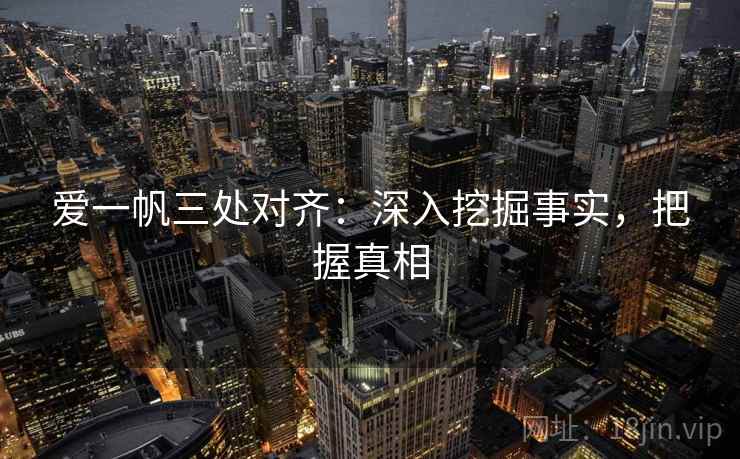 爱一帆三处对齐:深入挖掘事实,把握真相 爱一帆三处对齐:深入挖掘事实,把握真相