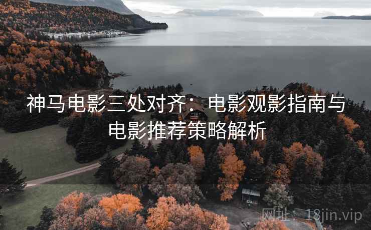 神马电影三处对齐:电影观影指南与电影推荐策略解析 神马电影三处对齐:电影观影指南与电影推荐策略解析