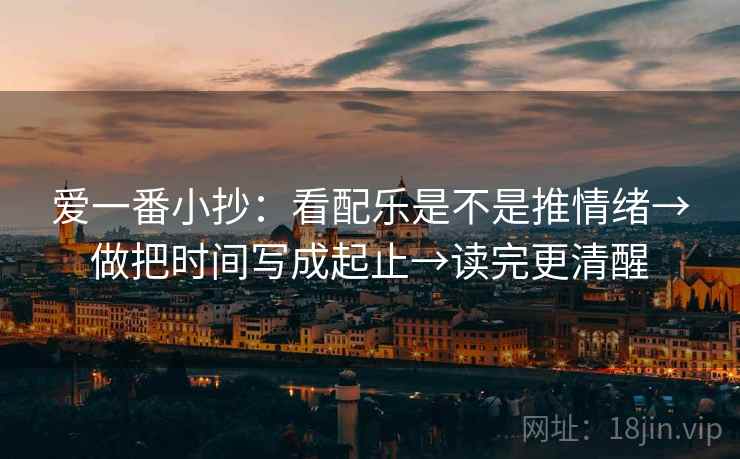 爱一番小抄:看配乐是不是推情绪→做把时间写成起止→读完更清醒 爱一番小抄:看配乐是不是推情绪→做把时间写成起止→读完更清醒