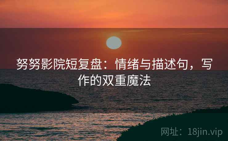努努影院短复盘：情绪与描述句，写作的双重魔法