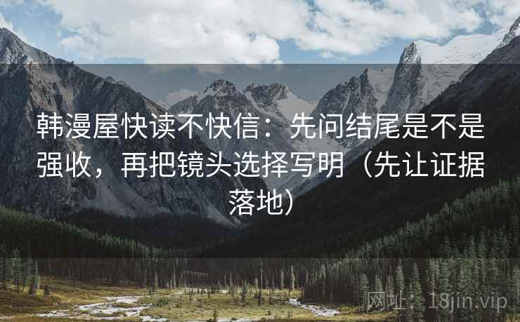 韩漫屋快读不快信：先问结尾是不是强收，再把镜头选择写明（先让证据落地）