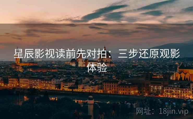 星辰影视读前先对拍：三步还原观影体验