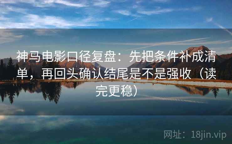 神马电影口径复盘：先把条件补成清单，再回头确认结尾是不是强收（读完更稳）
