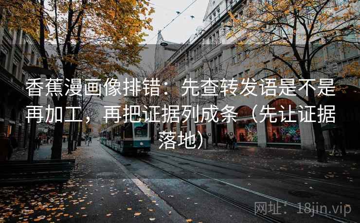 香蕉漫画像排错：先查转发语是不是再加工，再把证据列成条（先让证据落地）