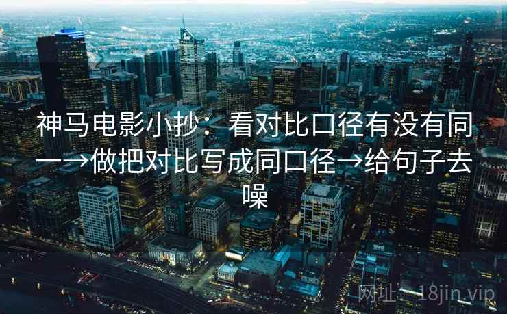 神马电影小抄:看对比口径有没有同一→做把对比写成同口径→给句子去噪 神马电影小抄:看对比口径有没有同一→做把对比写成同口径→给句子去噪