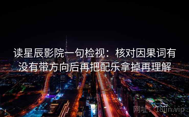 读星辰影院一句检视：核对因果词有没有带方向后再把配乐拿掉再理解