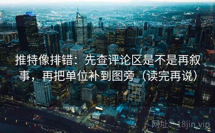 推特像排错：先查评论区是不是再叙事，再把单位补到图旁（读完再说）