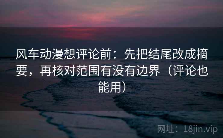 风车动漫想评论前：先把结尾改成摘要，再核对范围有没有边界（评论也能用）
