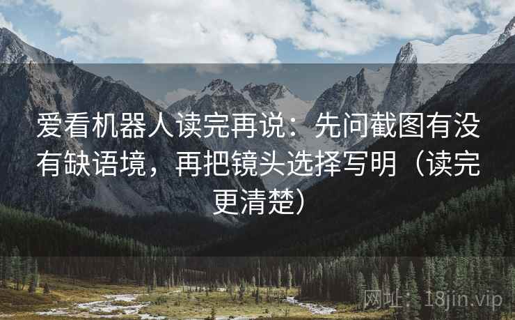 爱看机器人读完再说：先问截图有没有缺语境，再把镜头选择写明（读完更清楚）