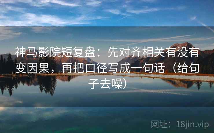 神马影院短复盘：先对齐相关有没有变因果，再把口径写成一句话（给句子去噪）