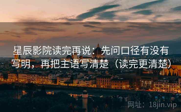 星辰影院读完再说：先问口径有没有写明，再把主语写清楚（读完更清楚）