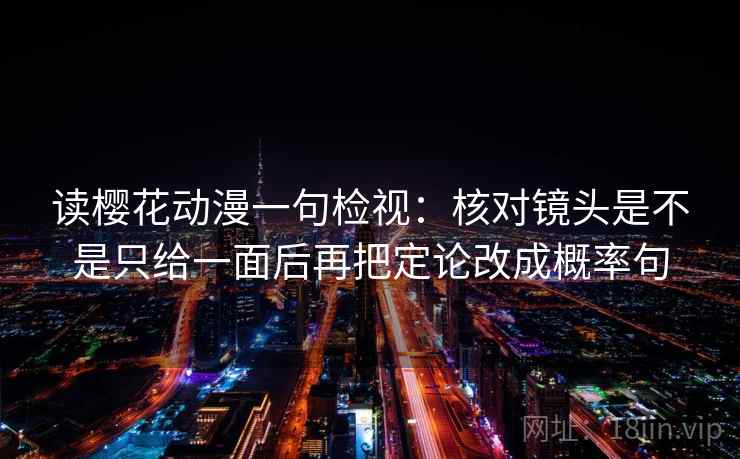 读樱花动漫一句检视：核对镜头是不是只给一面后再把定论改成概率句